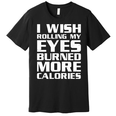 Funny I Wish Rolling My Eyes Burned More Calories Premium T-Shirt