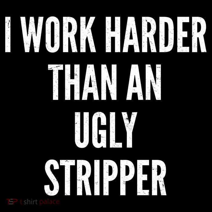 Funny I Work Harder Than An Ugly Stripper T-Shirt