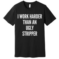 Funny I Work Harder Than An Ugly Stripper Premium T-Shirt