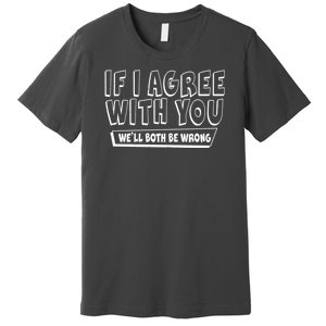 Funny If I Agree With You - We'll Both Be Wrong  Premium T-Shirt