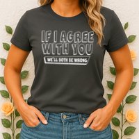 Funny If I Agree With You - We'll Both Be Wrong  Womens T-Shirt