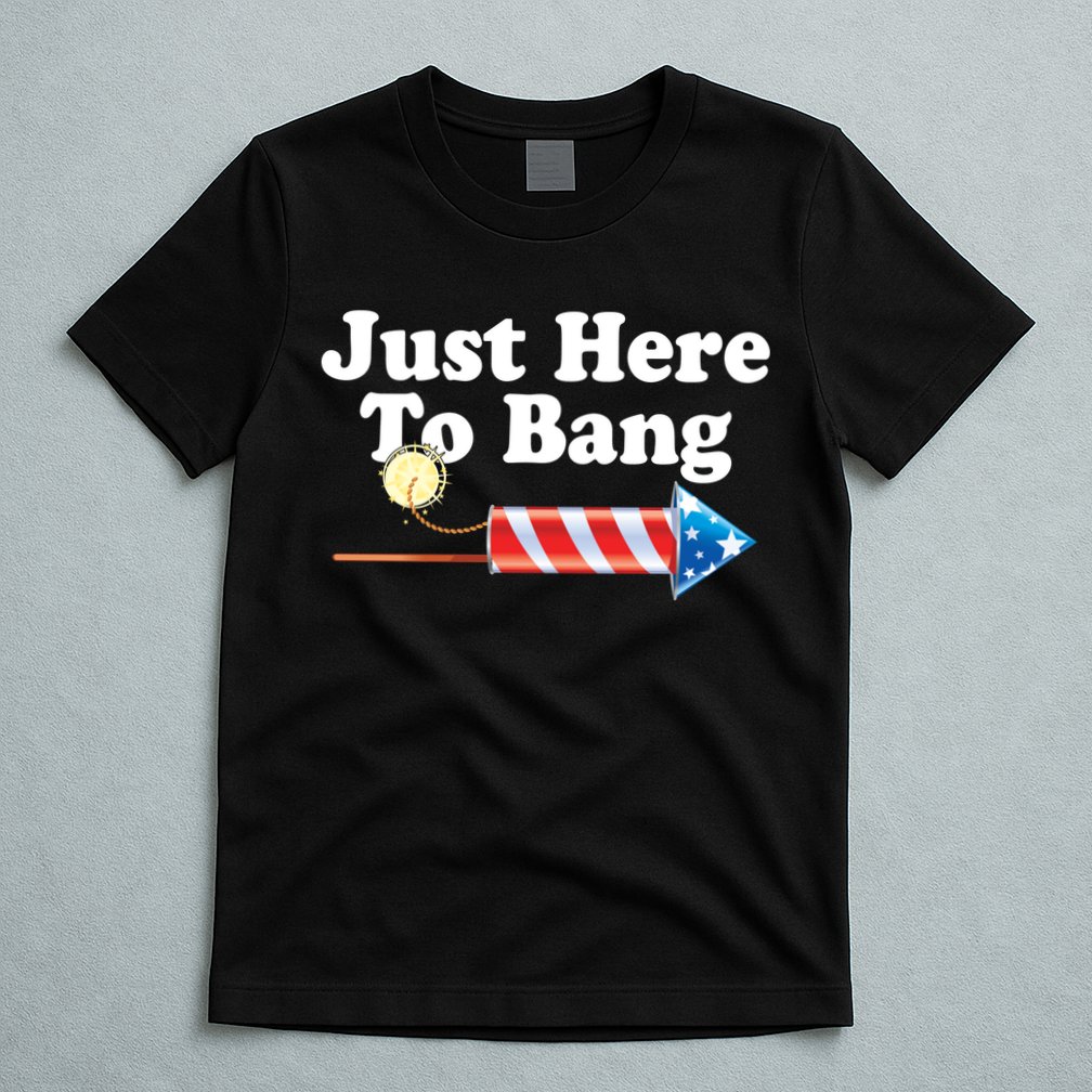 Funny July 4th Just Here To Bang T-Shirt