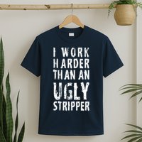 Funny Meme I Work Harder Than An Ugly Stripper T-Shirt