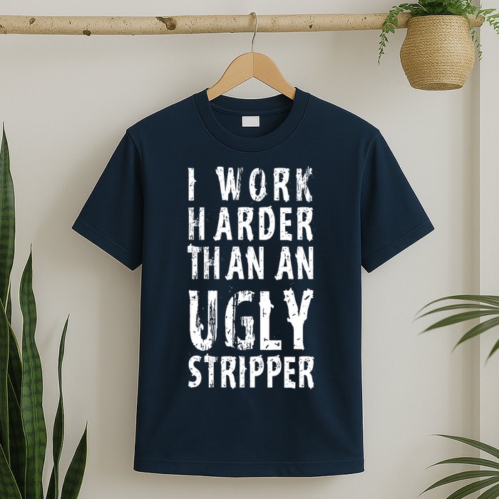 Funny Meme I Work Harder Than An Ugly Stripper T-Shirt