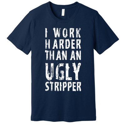 Funny Meme I Work Harder Than An Ugly Stripper Premium T-Shirt