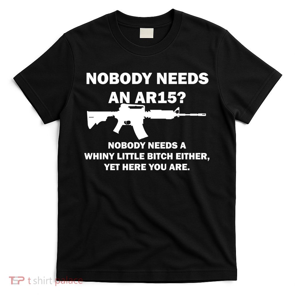 Funny Nobody Needs An AR15? Nobody Needs Whiny Little T-Shirt
