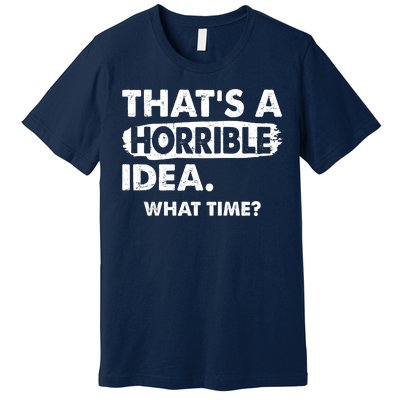 Funny That's A Horrible Idea. What Time? Premium T-Shirt