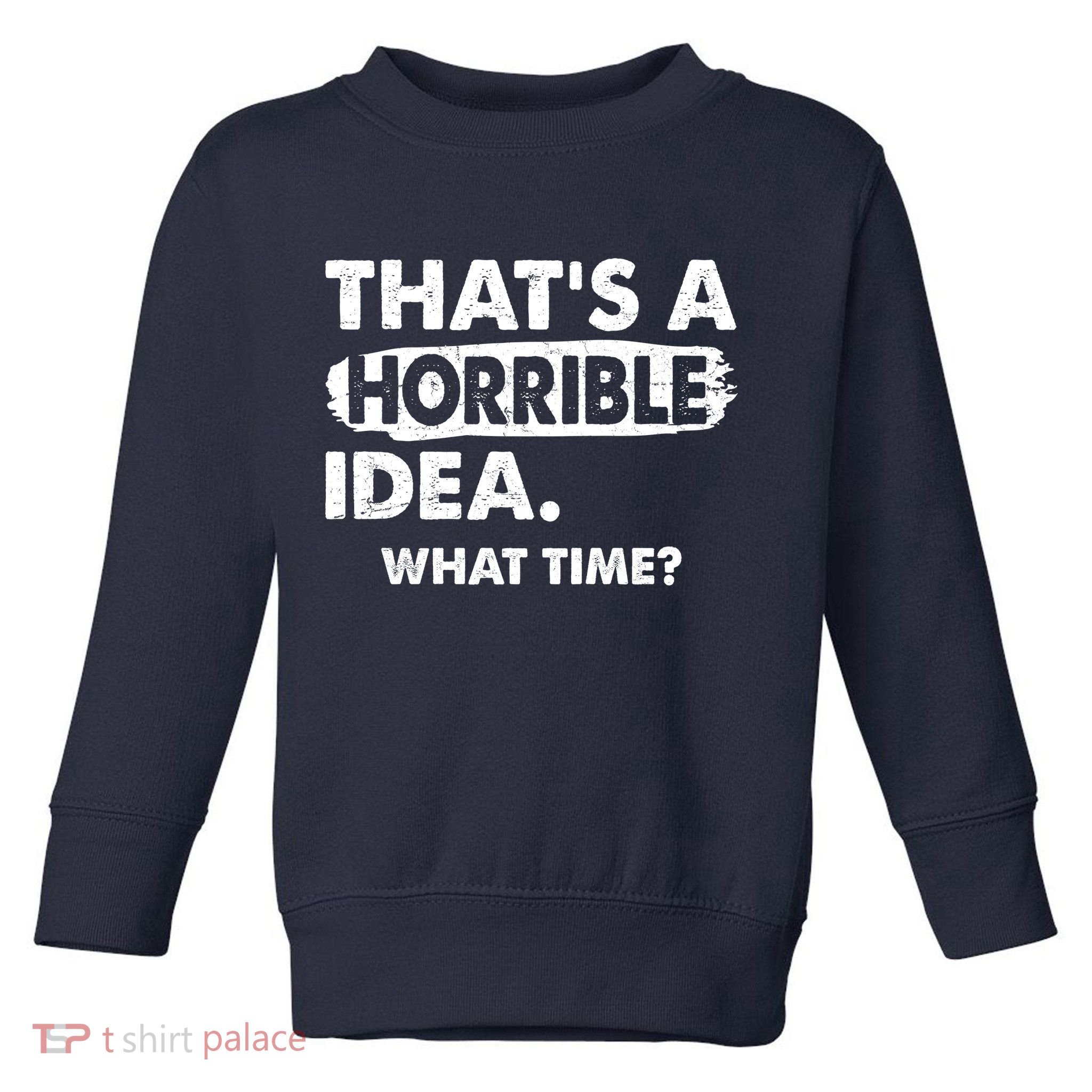 Funny That's A Horrible Idea. What Time? Toddler Sweatshirt