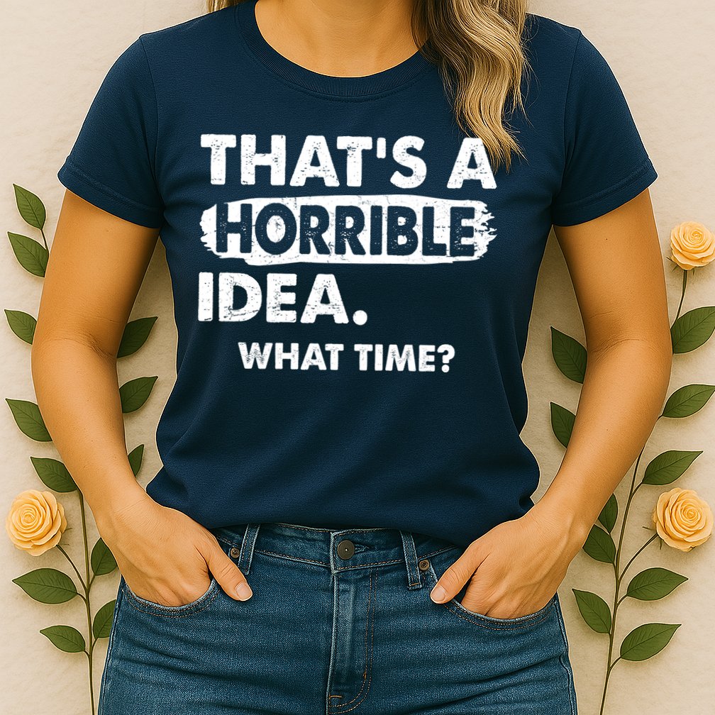 Funny That's A Horrible Idea. What Time? Womens T-Shirt