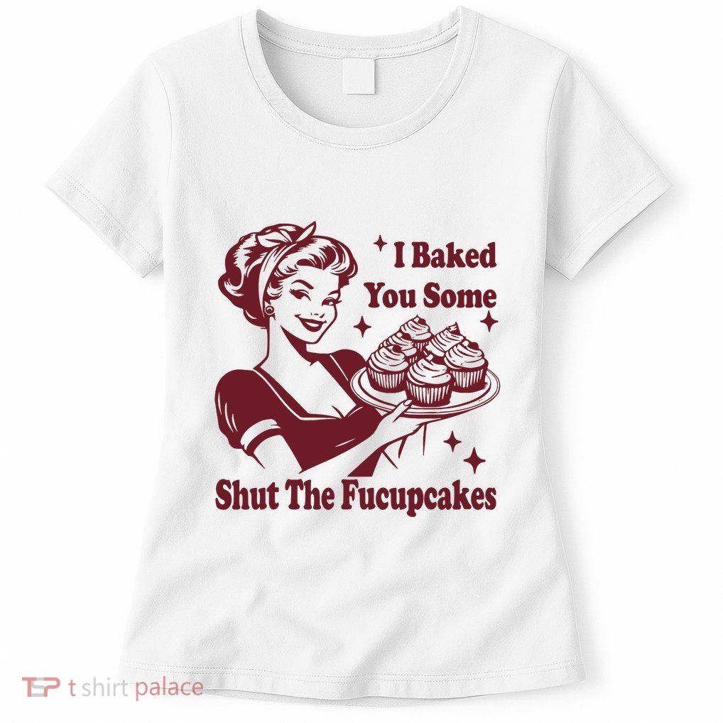 Funny Vintage Housewife I Baked You Some Shut The Fucupcakes Womens T-Shirt