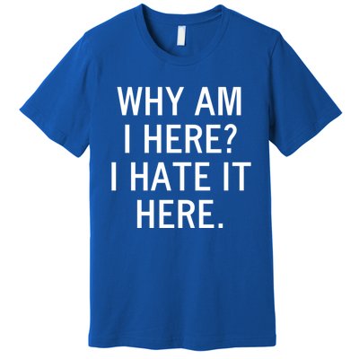 Funny Why Am I Here I Hate It Here Joke Sarcastic Family Gift Premium T-Shirt