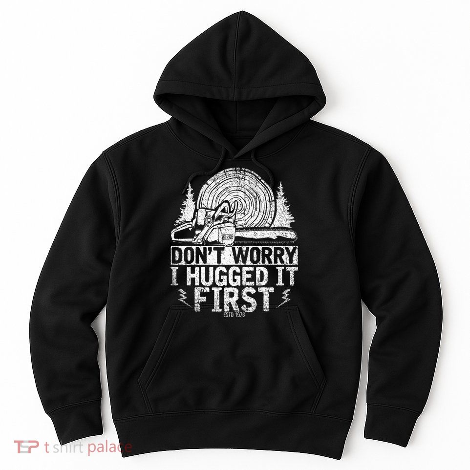 Funny Wood Chop Gift Dont Worry I Hugged It First Lumberjack Hoodie