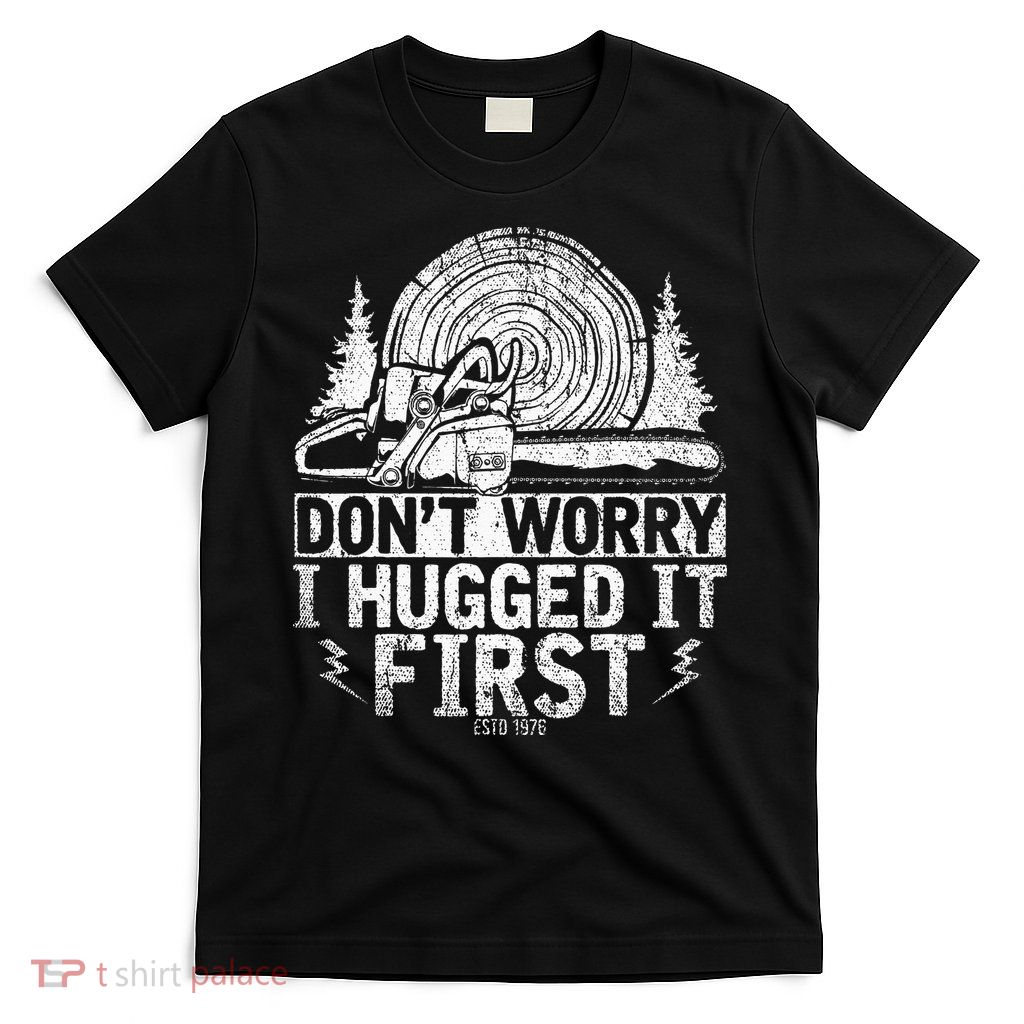 Funny Wood Chop Gift Dont Worry I Hugged It First Lumberjack T-Shirt