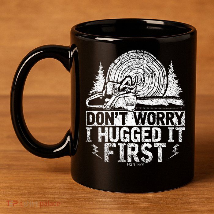 Funny Wood Chop Gift Dont Worry I Hugged It First Lumberjack 11oz C Handle Ceramic Mug
