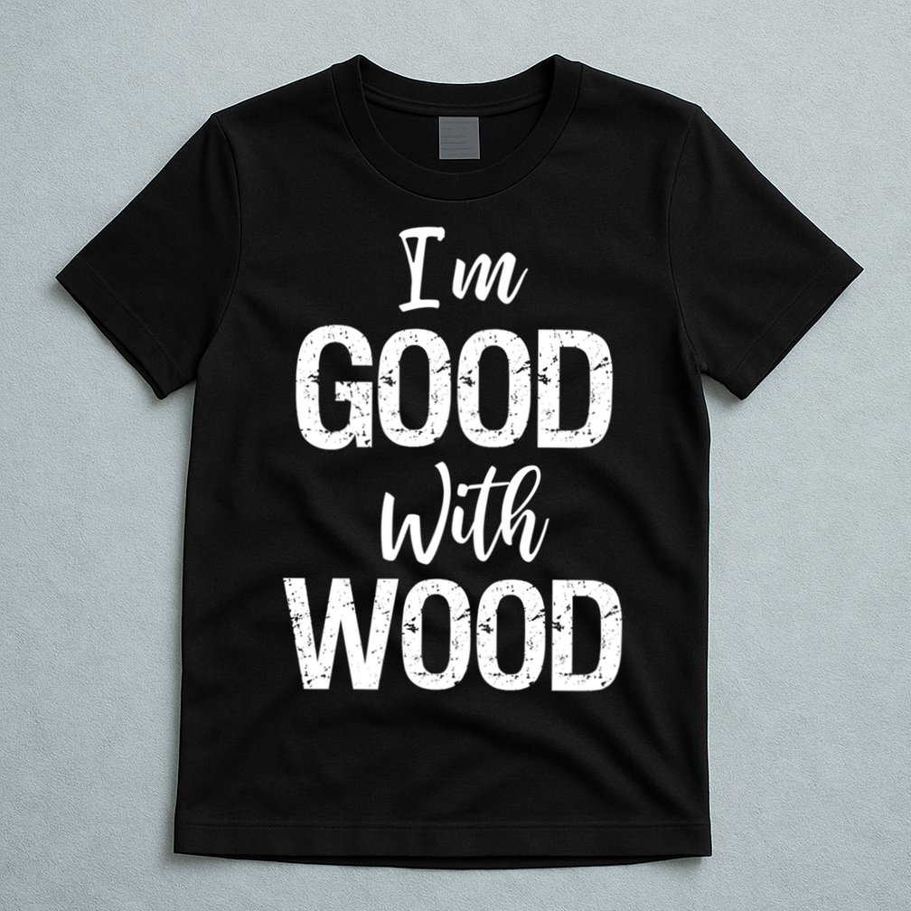 Funny Woodworking Gift Woodworker Gift I'm Good With Wood Gift T-Shirt