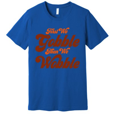 First We Gobble Then We Wobble Turkey Thanksgiving Design Gift Premium T-Shirt