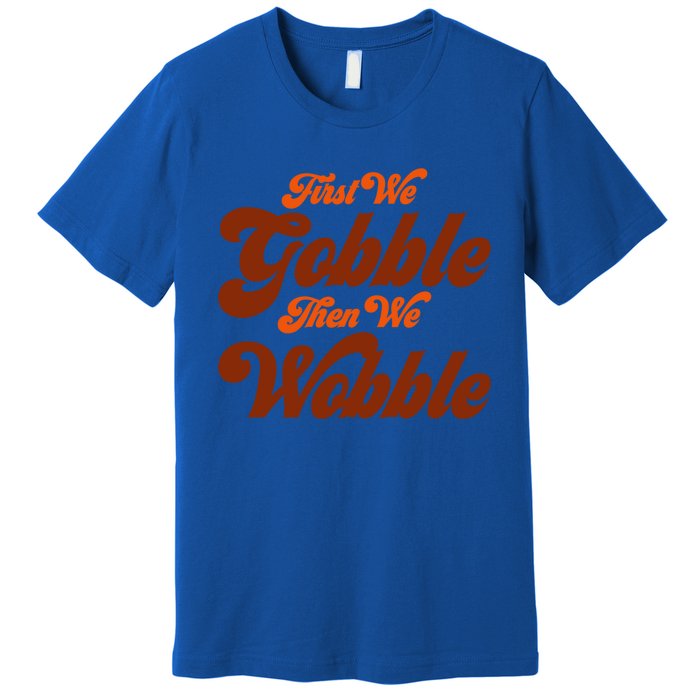 First We Gobble Then We Wobble Turkey Thanksgiving Design Gift Premium T-Shirt