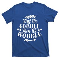 First We Gobble Then We Wobble Funny Thanksgiving Design Meaningful Gift T-Shirt