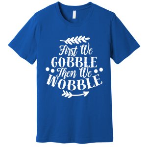 First We Gobble Then We Wobble Funny Thanksgiving Design Meaningful Gift Premium T-Shirt