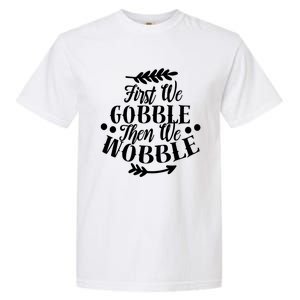 First We Gobble Then We Wobble Funny Thanksgiving Design Meaningful Gift Garment-Dyed Heavyweight T-Shirt