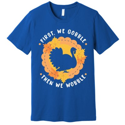 First We Gobble Then We Wobble: Thanksgiving Bird Turkey Gift Premium T-Shirt