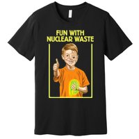 Fun With Nuclear Waste Funniest S Funny Dark Humor Premium T-Shirt