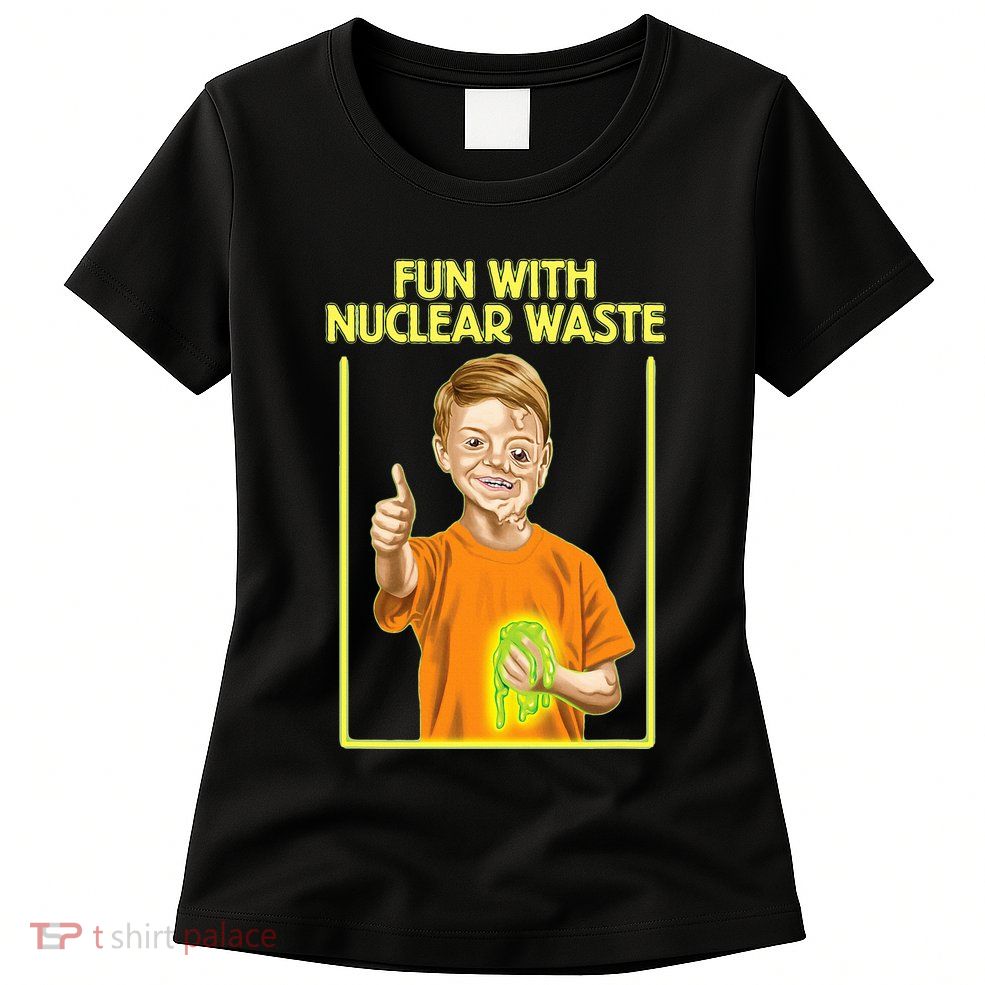 Fun With Nuclear Waste Funniest S Funny Dark Humor Womens T-Shirt