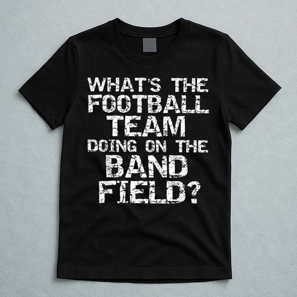 Funny What's The Football Team Doing On The Band Field T-Shirt
