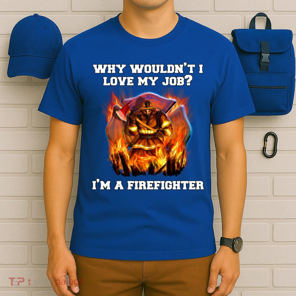 Firefighters Why Wouldnt I Love My Job Im A Firefighter Gift T-Shirt
