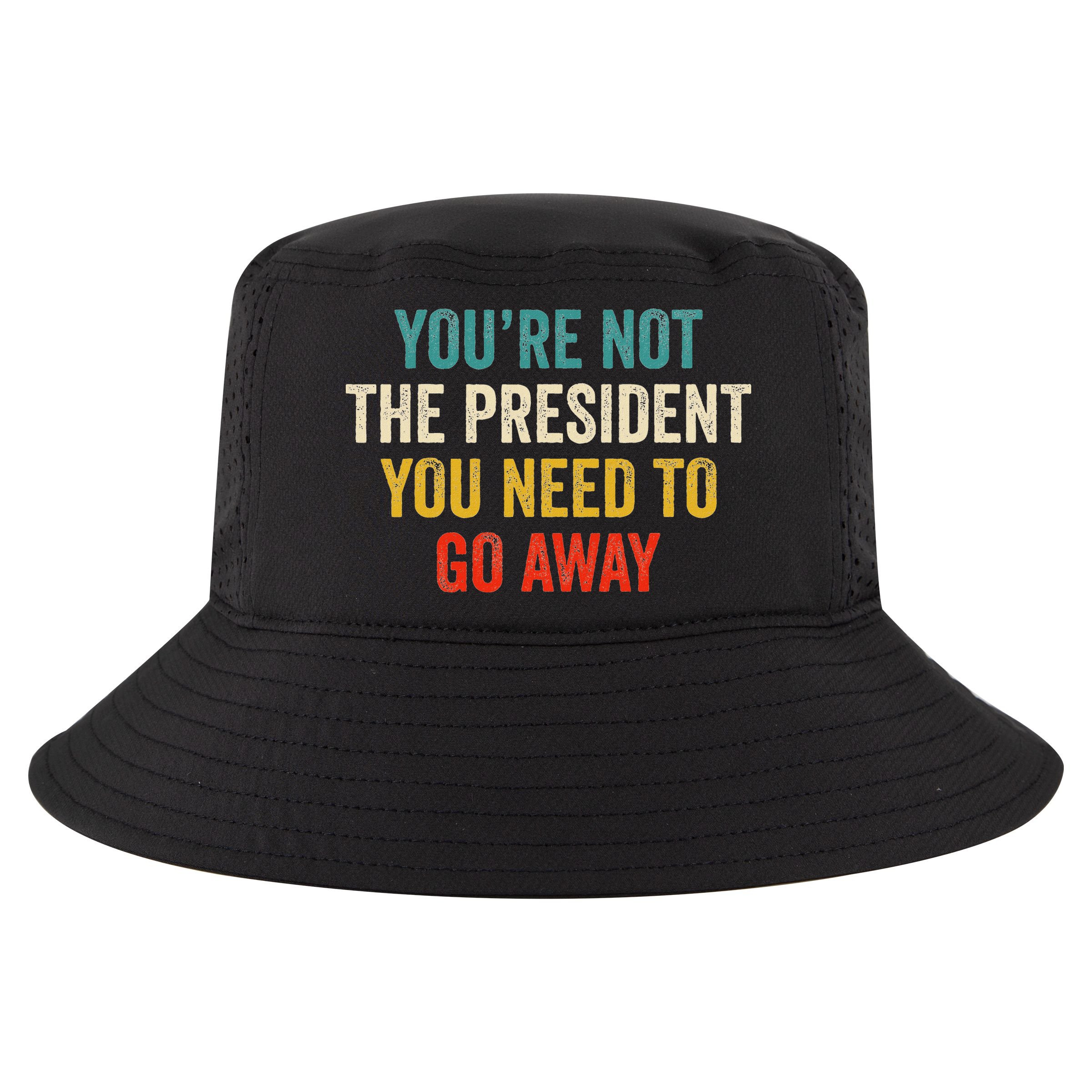 Funny YouRe Not The President You Need To Go Away Cool Comfort Performance Bucket Hat