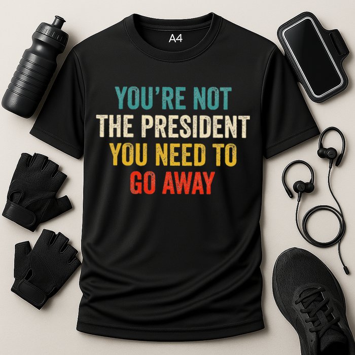 Funny YouRe Not The President You Need To Go Away Cooling Performance Crew T-Shirt