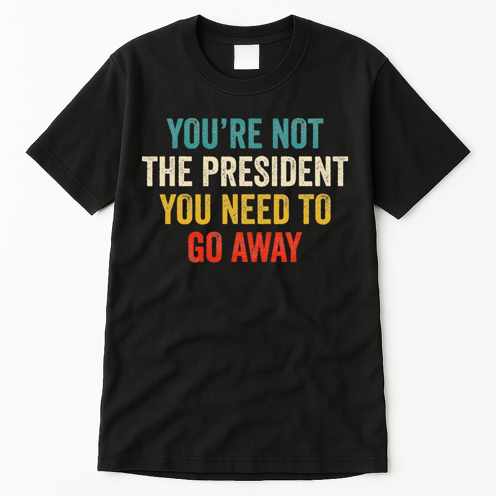Funny YouRe Not The President You Need To Go Away Tall T-Shirt
