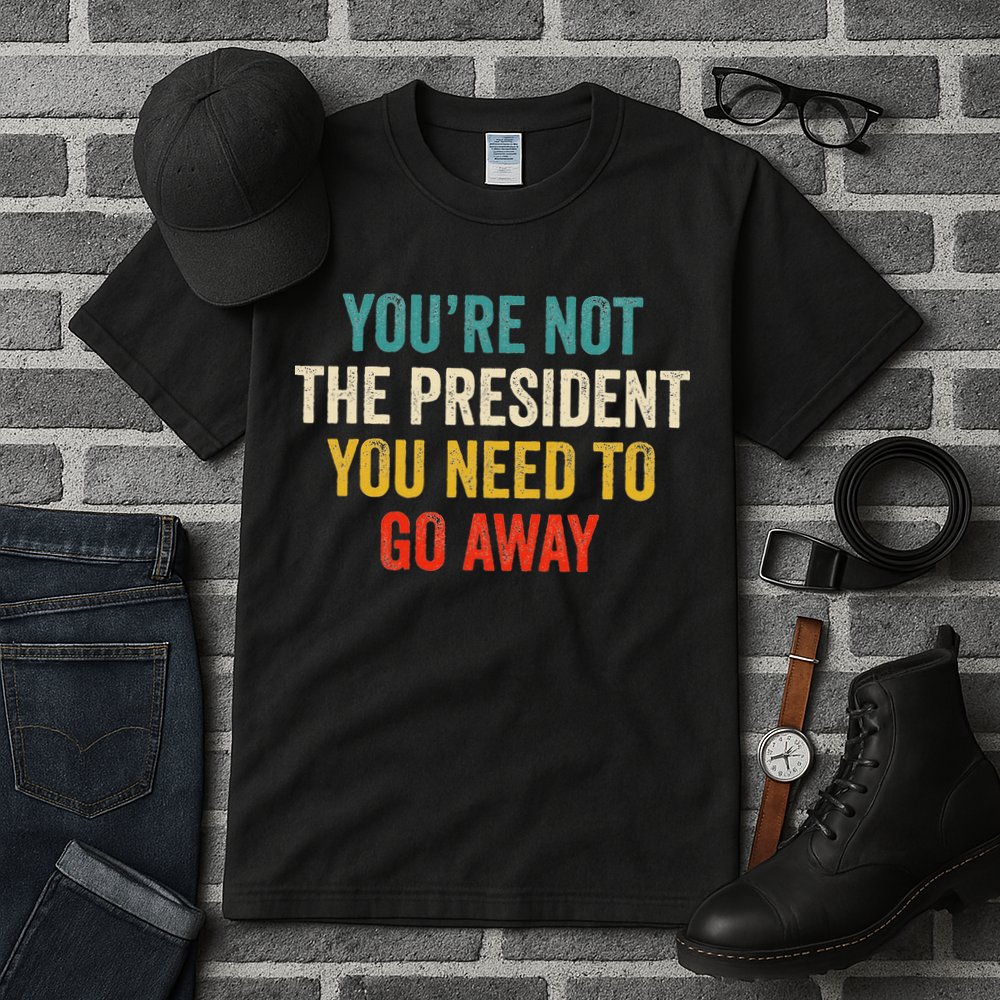 Funny YouRe Not The President You Need To Go Away Tall T-Shirt