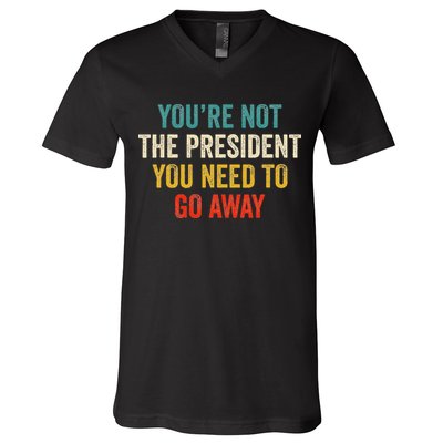 Funny YouRe Not The President You Need To Go Away V-Neck T-Shirt