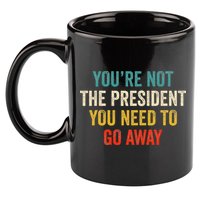 Funny YouRe Not The President You Need To Go Away 11oz C Handle Ceramic Mug