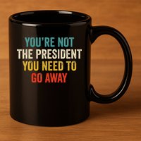 Funny YouRe Not The President You Need To Go Away 11oz C Handle Ceramic Mug