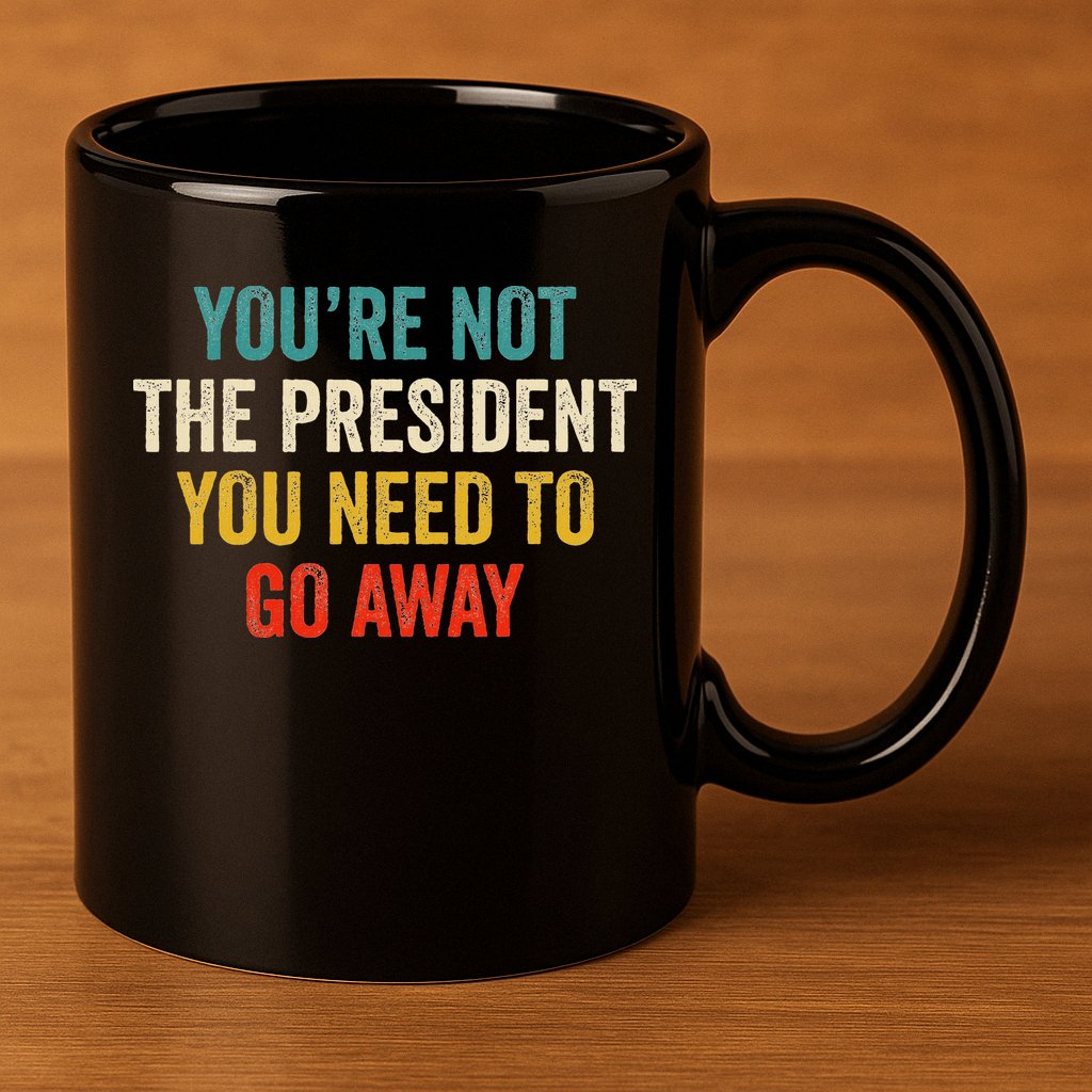 Funny YouRe Not The President You Need To Go Away 11oz C Handle Ceramic Mug