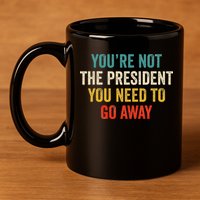 Funny YouRe Not The President You Need To Go Away 11oz C Handle Ceramic Mug