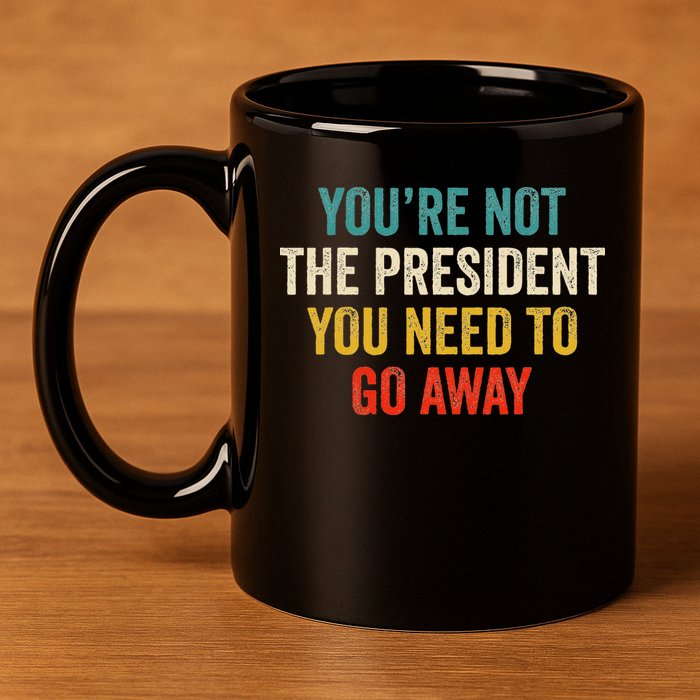 Funny YouRe Not The President You Need To Go Away 11oz C Handle Ceramic Mug
