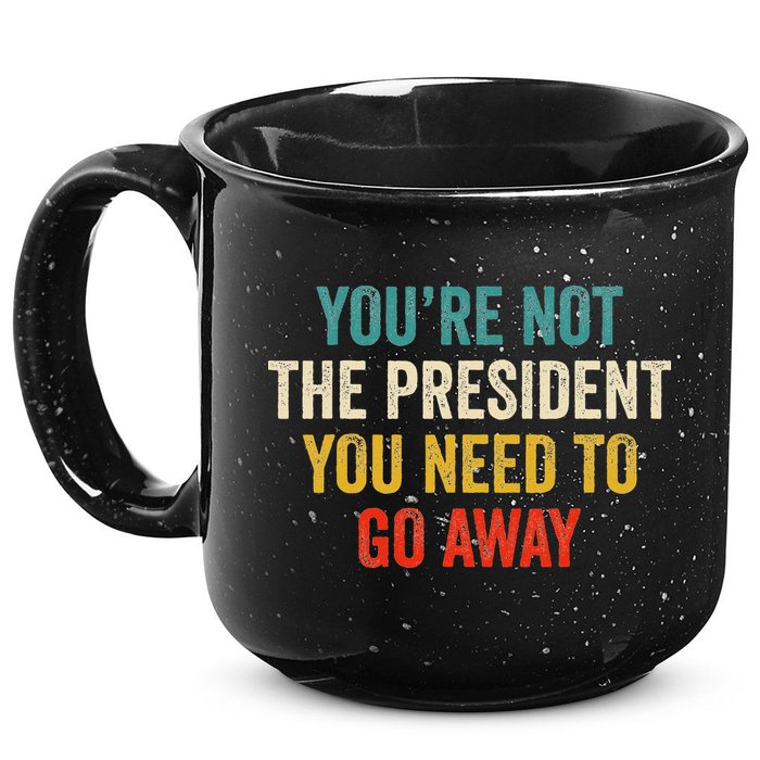 Funny YouRe Not The President You Need To Go Away 15oz Campfire Ceramic Mug