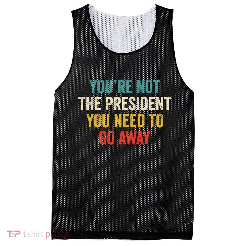 Funny YouRe Not The President You Need To Go Away Mesh Reversible Basketball Jersey Tank