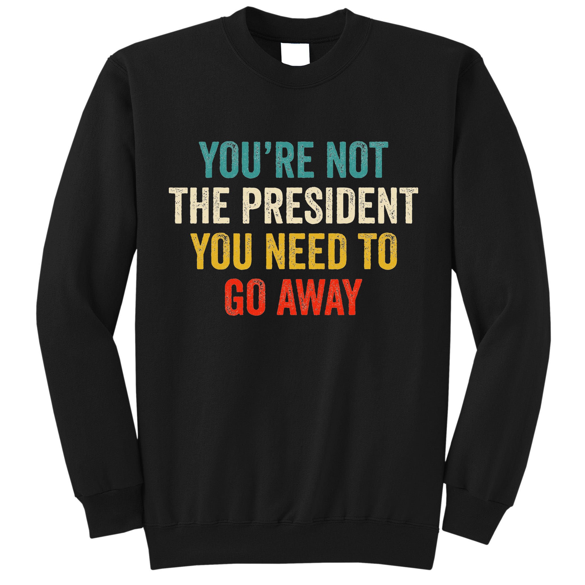 Funny YouRe Not The President You Need To Go Away Tall Sweatshirt