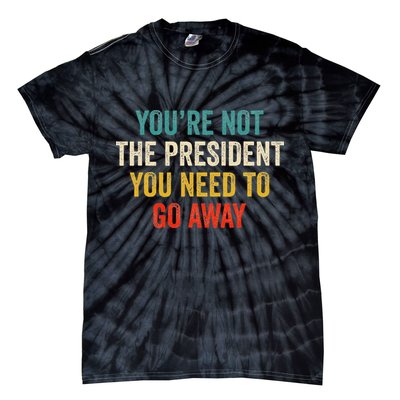 Funny YouRe Not The President You Need To Go Away Tie-Dye T-Shirt