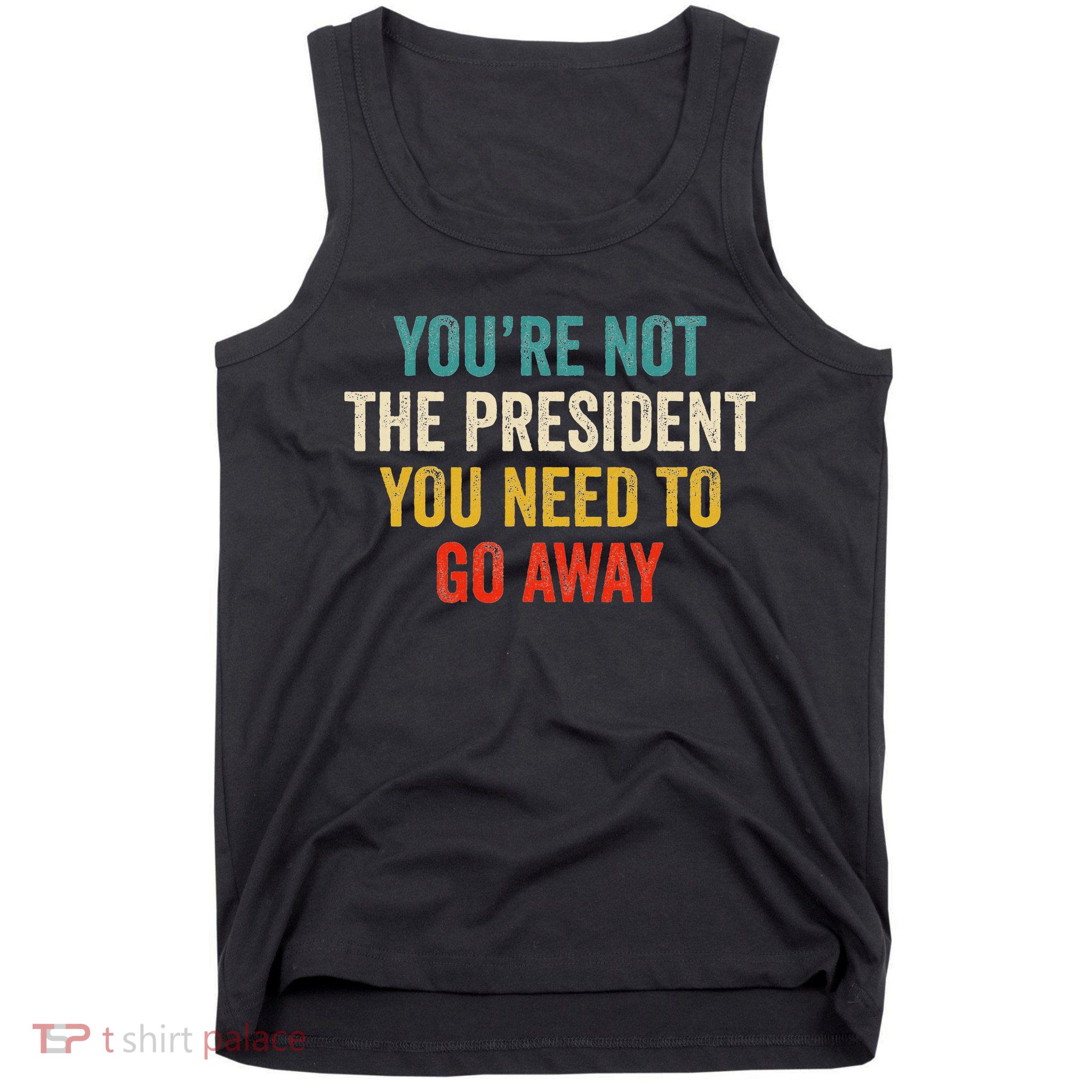 Funny YouRe Not The President You Need To Go Away Tank Top