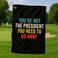 Funny YouRe Not The President You Need To Go Away Golf Towel