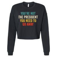 Funny YouRe Not The President You Need To Go Away Cropped Pullover Crew