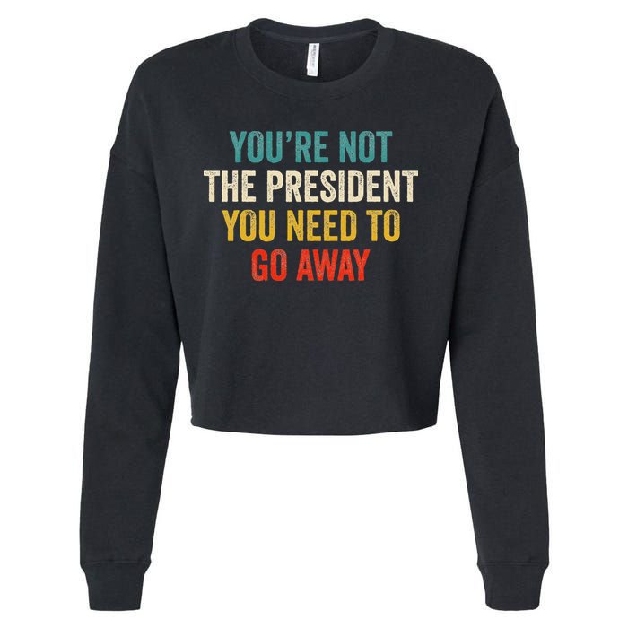 Funny YouRe Not The President You Need To Go Away Cropped Pullover Crew