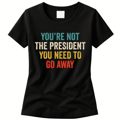 Funny YouRe Not The President You Need To Go Away Womens T-Shirt