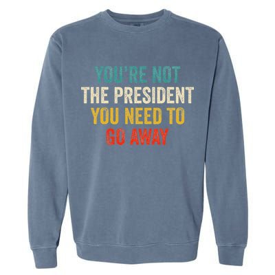 Funny YouRe Not The President You Need To Go Away Garment-Dyed Sweatshirt