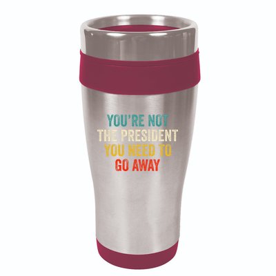Funny YouRe Not The President You Need To Go Away 16oz Travel Tumbler